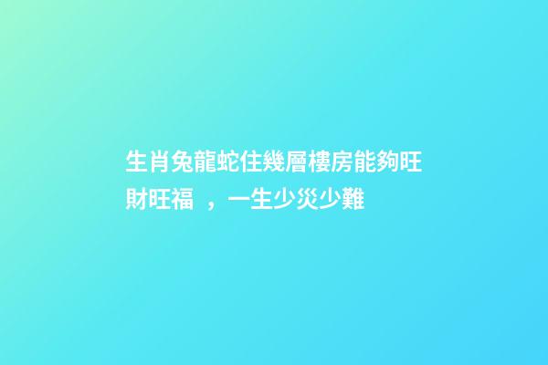 生肖兔龍蛇住幾層樓房能夠旺財旺福，一生少災少難